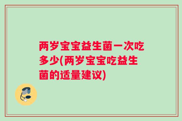 两岁宝宝益生菌一次吃多少(两岁宝宝吃益生菌的适量建议)