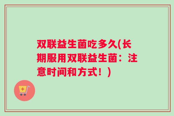 双联益生菌吃多久(长期服用双联益生菌：注意时间和方式！)