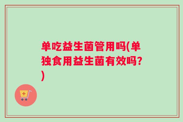 单吃益生菌管用吗(单独食用益生菌有效吗？)