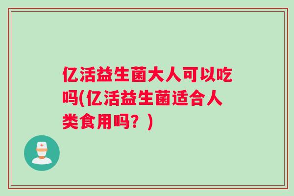 亿活益生菌大人可以吃吗(亿活益生菌适合人类食用吗？)
