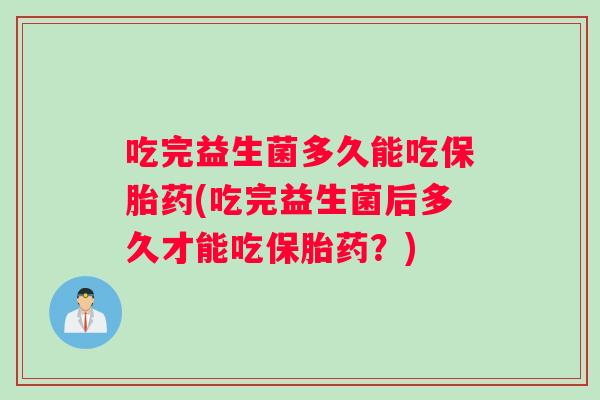 吃完益生菌多久能吃保胎药(吃完益生菌后多久才能吃保胎药？)