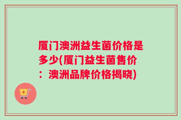 厦门澳洲益生菌价格是多少(厦门益生菌售价：澳洲品牌价格揭晓)