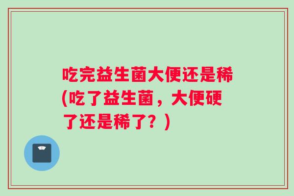 吃完益生菌大便还是稀(吃了益生菌，大便硬了还是稀了？)