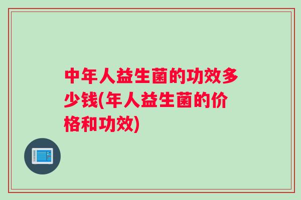 中年人益生菌的功效多少钱(年人益生菌的价格和功效)