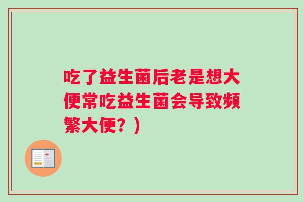 吃了益生菌后老是想大便常吃益生菌会导致频繁大便?) 吃了益生菌后老是想大便常吃益生菌会导致频繁大便?)