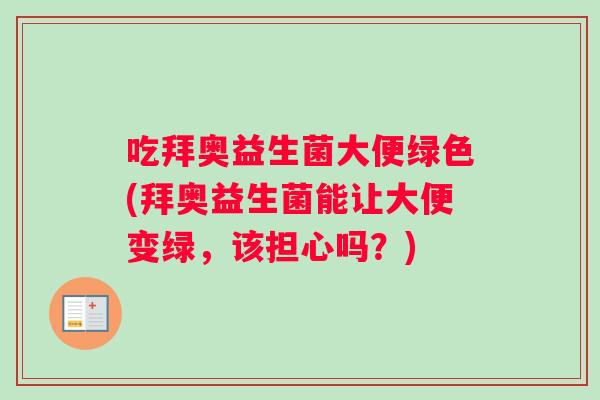 吃拜奥益生菌大便绿色(拜奥益生菌能让大便变绿，该担心吗？)