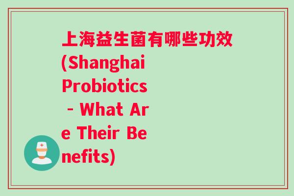 上海益生菌有哪些功效(Shanghai Probiotics - What Are Their Benefits)