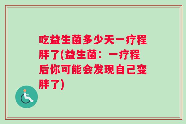 吃益生菌多少天一疗程胖了(益生菌：一疗程后你可能会发现自己变胖了)