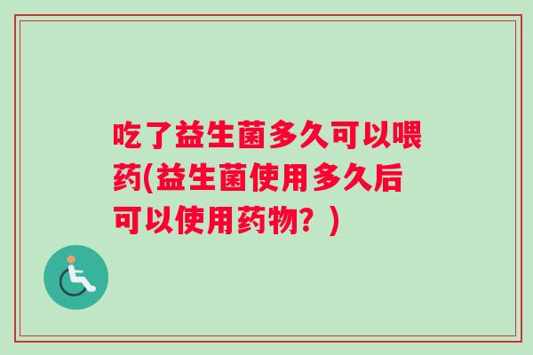 吃了益生菌多久可以喂药(益生菌使用多久后可以使用药物？)