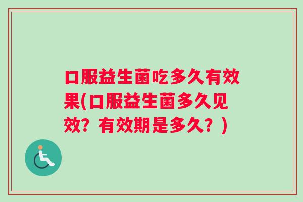 口服益生菌吃多久有效果(口服益生菌多久见效？有效期是多久？)