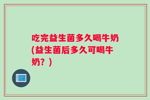 吃完益生菌多久喝牛奶(益生菌后多久可喝牛奶？)
