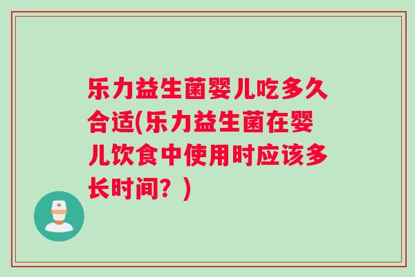 乐力益生菌婴儿吃多久合适(乐力益生菌在婴儿饮食中使用时应该多长时间？)
