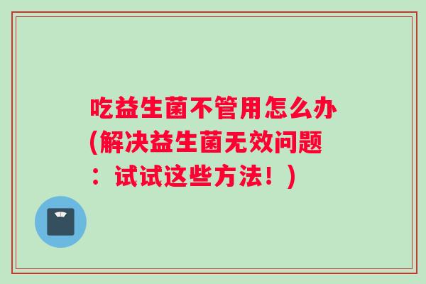 吃益生菌不管用怎么办(解决益生菌无效问题：试试这些方法！)