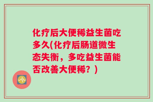 化疗后大便稀益生菌吃多久(化疗后肠道微生态失衡，多吃益生菌能否改善大便稀？)