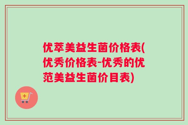 优萃美益生菌价格表(优秀价格表-优秀的优范美益生菌价目表)
