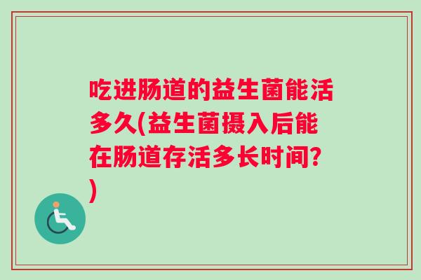 吃进肠道的益生菌能活多久(益生菌摄入后能在肠道存活多长时间？)