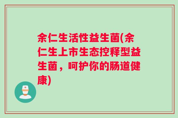 余仁生活性益生菌(余仁生上市生态控释型益生菌，呵护你的肠道健康)