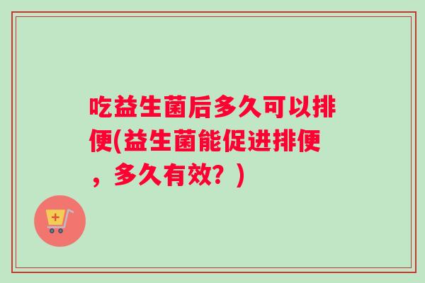 吃益生菌后多久可以排便(益生菌能促进排便,多久有效?) 吃益生菌后多久可以排便(益生菌能促进排便,多久有效?)