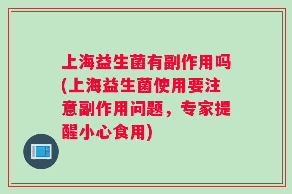 上海益生菌有副作用吗(上海益生菌使用要注意副作用问题,专家提醒小心食用) 上海益生菌有副作用吗(上海益生菌使用要注意副作用问题,专家提醒小心食用)