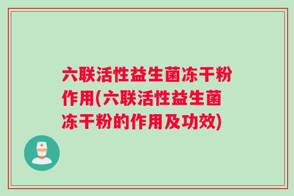 六联活性益生菌冻干粉作用(六联活性益生菌冻干粉的作用及功效) 六联活性益生菌冻干粉作用(六联活性益生菌冻干粉的作用及功效)