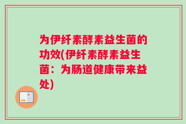 为伊纤素酵素益生菌的功效(伊纤素酵素益生菌:为肠道健康带来益处) 为伊纤素酵素益生菌的功效(伊纤素酵素益生菌:为肠道健康带来益处)
