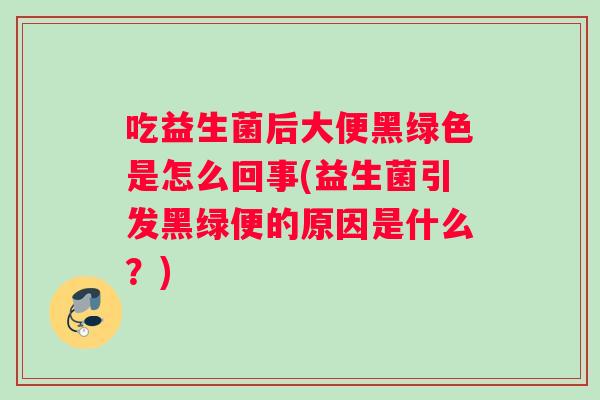 吃益生菌后大便黑绿色是怎么回事(益生菌引发黑绿便的原因是什么？)