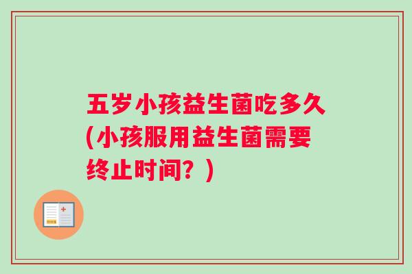 五岁小孩益生菌吃多久(小孩服用益生菌需要终止时间？)