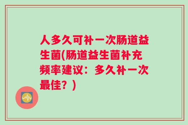 人多久可补一次肠道益生菌(肠道益生菌补充频率建议：多久补一次最佳？)