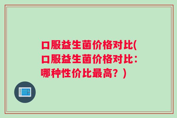 口服益生菌价格对比(口服益生菌价格对比：哪种性价比高？)