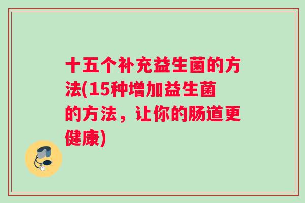 十五个补充益生菌的方法(15种增加益生菌的方法，让你的肠道更健康)