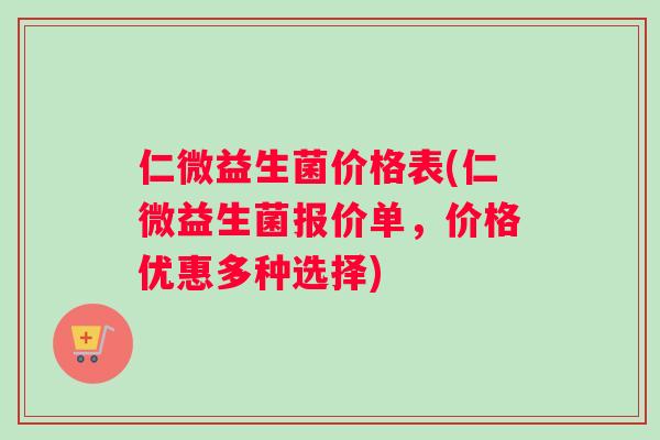 仁微益生菌价格表(仁微益生菌报价单，价格优惠多种选择)