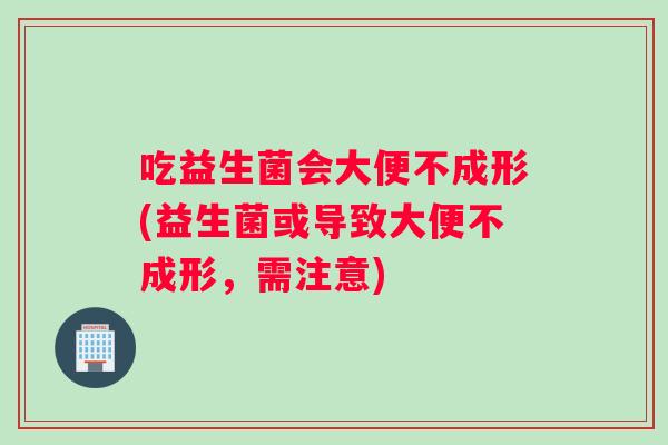 吃益生菌会大便不成形(益生菌或导致大便不成形，需注意)