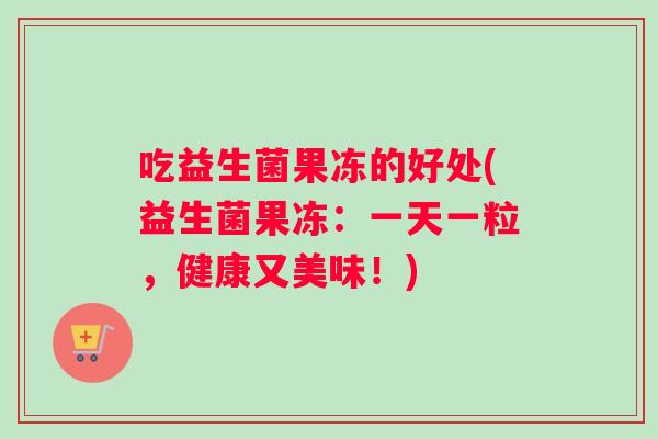吃益生菌果冻的好处(益生菌果冻：一天一粒，健康又美味！)
