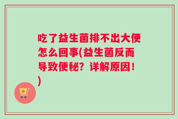 吃了益生菌排不出大便怎么回事(益生菌反而导致便秘？详解原因！)