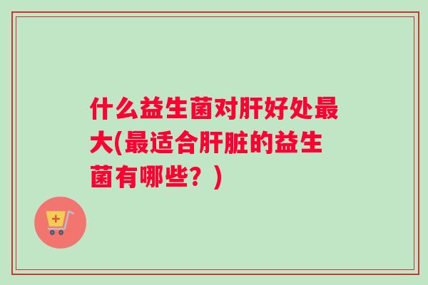 什么益生菌对好处大(适合的益生菌有哪些？)