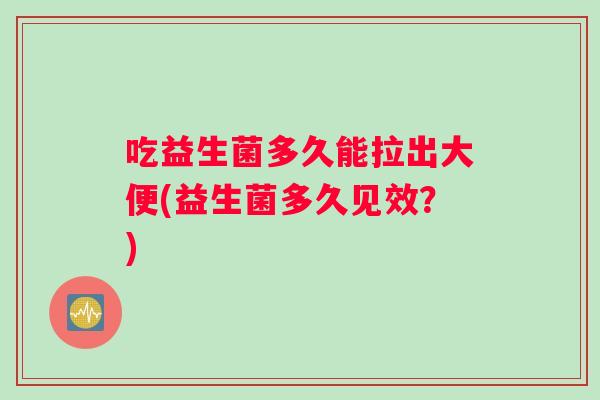 吃益生菌多久能拉出大便(益生菌多久见效？)