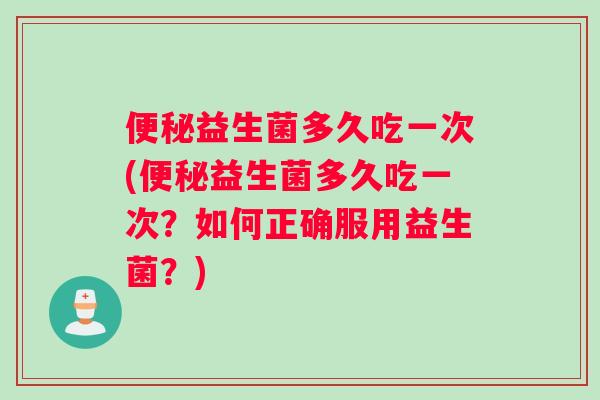 益生菌多久吃一次(益生菌多久吃一次？如何正确服用益生菌？)