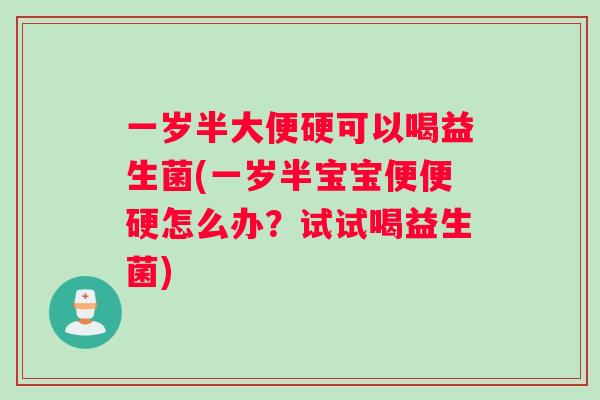 一岁半大便硬可以喝益生菌(一岁半宝宝便便硬怎么办？试试喝益生菌)