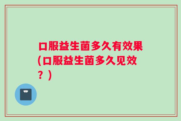 口服益生菌多久有效果(口服益生菌多久见效?) 口服益生菌多久有效果(口服益生菌多久见效?)