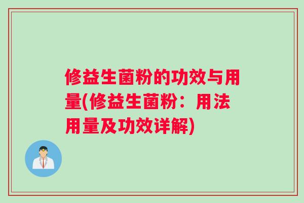 修益生菌粉的功效与用量(修益生菌粉：用法用量及功效详解)