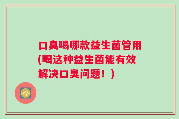 口臭喝哪款益生菌管用(喝这种益生菌能有效解决口臭问题！)