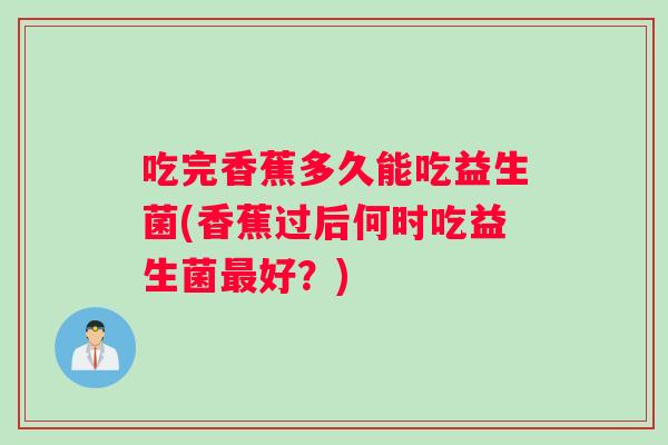 吃完香蕉多久能吃益生菌(香蕉过后何时吃益生菌最好？)