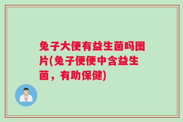 兔子大便有益生菌吗图片(兔子便便中含益生菌，有助保健)