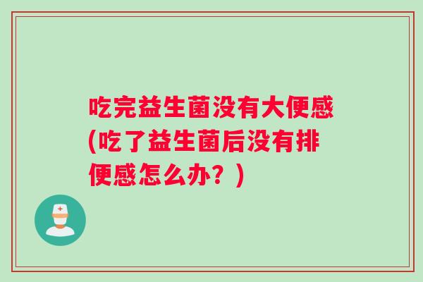 吃完益生菌没有大便感(吃了益生菌后没有排便感怎么办?) 吃完益生菌没有大便感(吃了益生菌后没有排便感怎么办?)