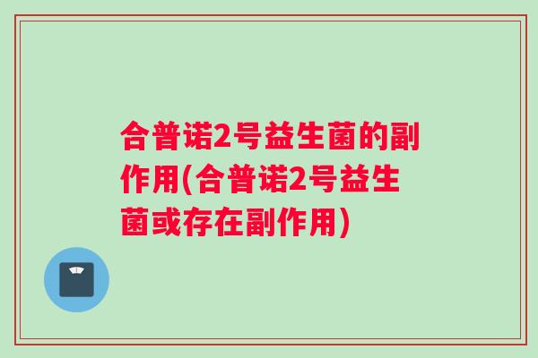 合普诺2号益生菌的副作用(合普诺2号益生菌或存在副作用)