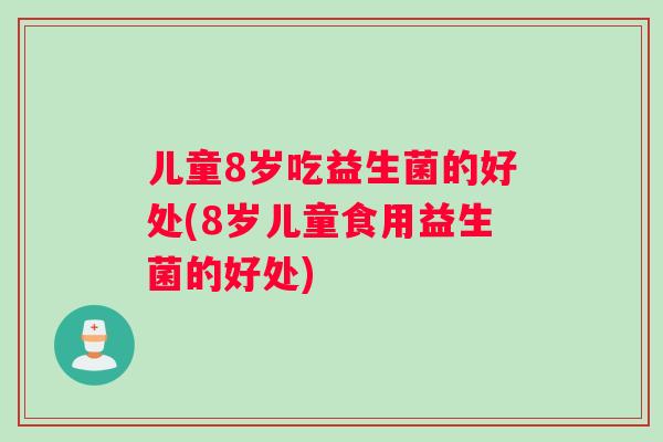 儿童8岁吃益生菌的好处(8岁儿童食用益生菌的好处)