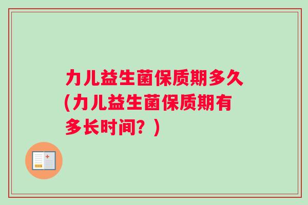 力儿益生菌保质期多久(力儿益生菌保质期有多长时间？)