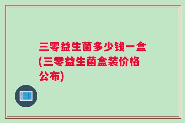 三零益生菌多少钱一盒(三零益生菌盒装价格公布)