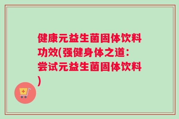 健康元益生菌固体饮料功效(强健身体之道：尝试元益生菌固体饮料)