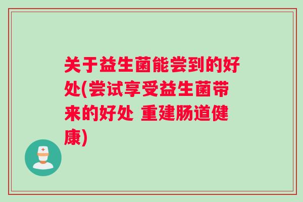 关于益生菌能尝到的好处(尝试享受益生菌带来的好处 重建肠道健康)